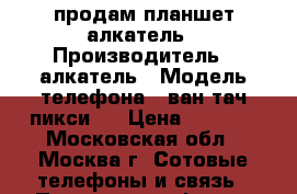 продам планшет алкатель › Производитель ­ алкатель › Модель телефона ­ ван тач пикси 3 › Цена ­ 3 000 - Московская обл., Москва г. Сотовые телефоны и связь » Продам телефон   . Московская обл.,Москва г.